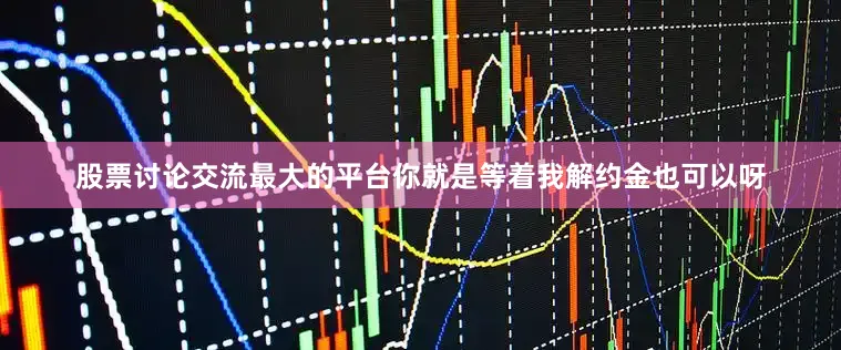 股票讨论交流最大的平台你就是等着我解约金也可以呀