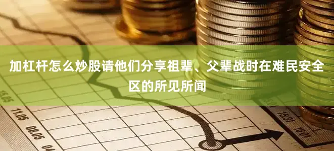 加杠杆怎么炒股请他们分享祖辈、父辈战时在难民安全区的所见所闻