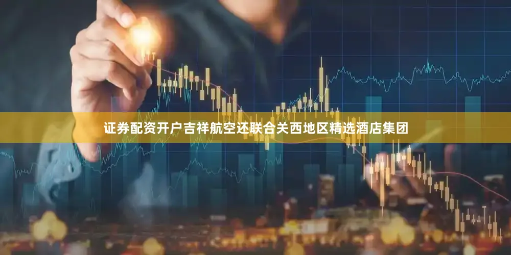 证券配资开户吉祥航空还联合关西地区精选酒店集团