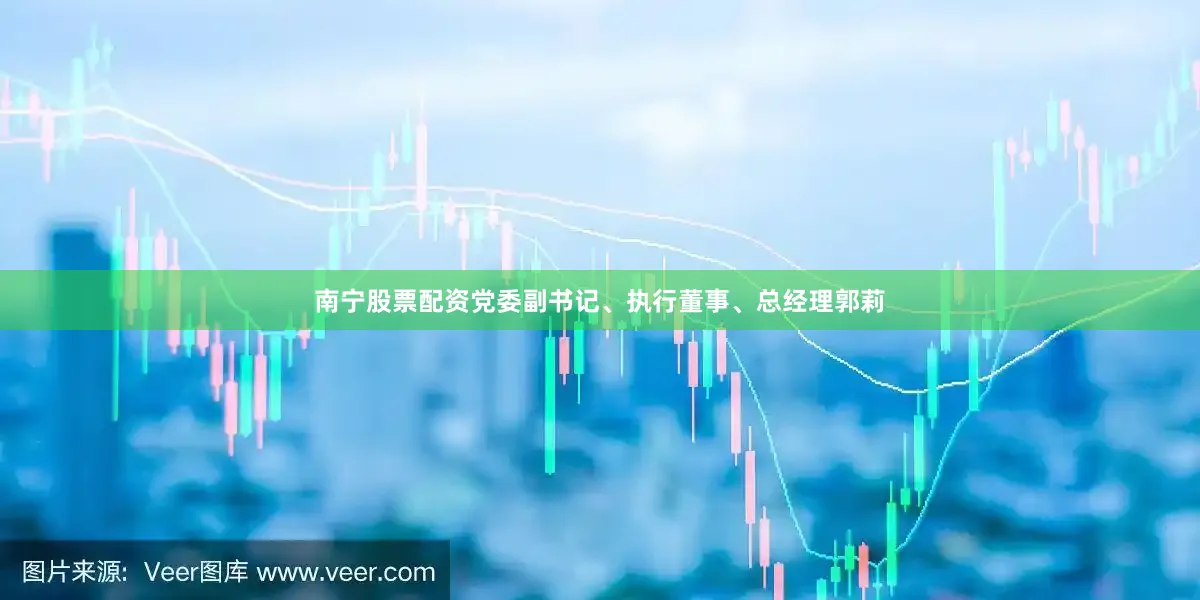 南宁股票配资党委副书记、执行董事、总经理郭莉