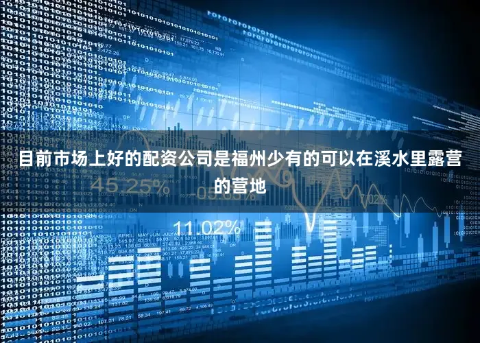 目前市场上好的配资公司是福州少有的可以在溪水里露营的营地