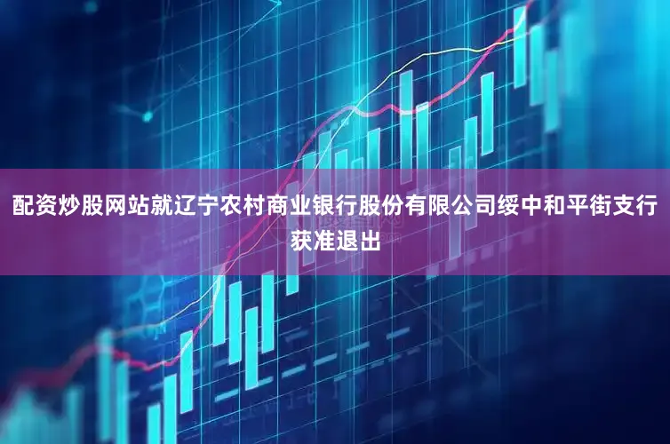 配资炒股网站就辽宁农村商业银行股份有限公司绥中和平街支行获准退出