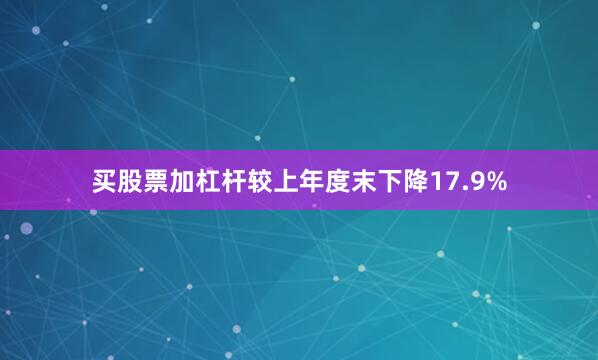 买股票加杠杆较上年度末下降17.9%