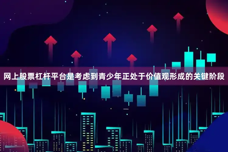 网上股票杠杆平台是考虑到青少年正处于价值观形成的关键阶段