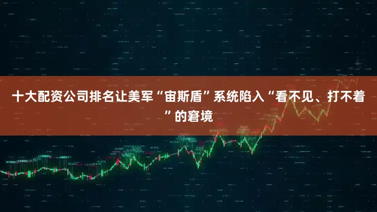 十大配资公司排名让美军“宙斯盾”系统陷入“看不见、打不着”的窘境