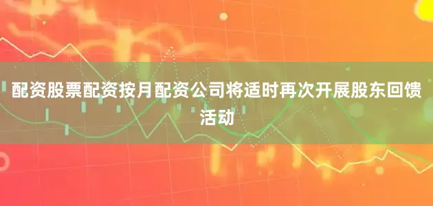 配资股票配资按月配资公司将适时再次开展股东回馈活动